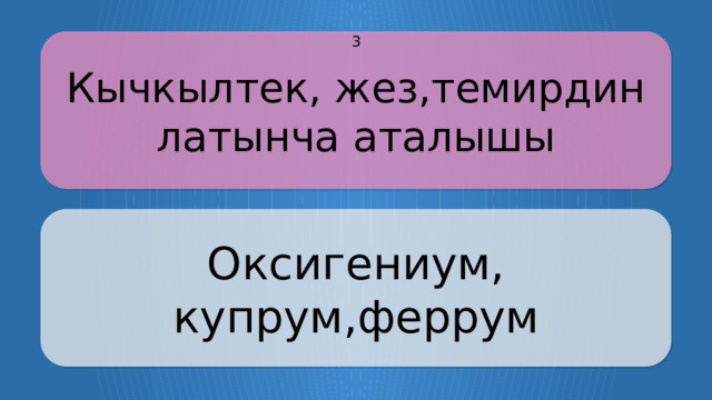 Кычкылтек, жез,темирдин латынча аталышы 3 Оксигениум, купрум,феррум CLICK ON THE QUESTION BOX TO REVEAL THE ANSWER CLICK ON THE ANSWER BOX TO RETURN TO THE MAIN MENU  