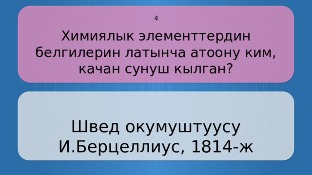 Химиялык элементтердин белгилерин латынча атоону ким, качан сунуш кылган? 4 Швед окумуштуусу И.Берцеллиус, 1814-ж CLICK ON THE QUESTION BOX TO REVEAL THE ANSWER CLICK ON THE ANSWER BOX TO RETURN TO THE MAIN MENU  