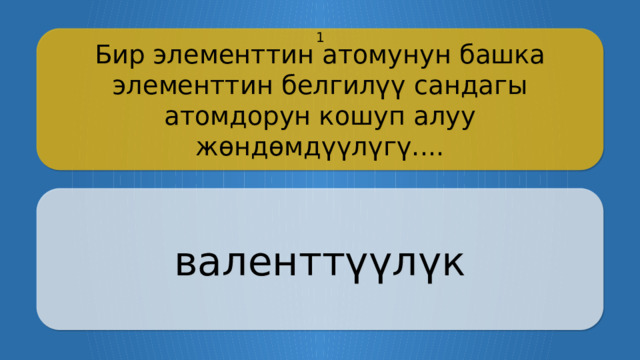 Бир элементтин атомунун башка элементтин белгилүү сандагы атомдорун кошуп алуу жөндөмдүүлүгү.... 1 валенттүүлүк CLICK ON THE QUESTION BOX TO REVEAL THE ANSWER CLICK ON THE ANSWER BOX TO RETURN TO THE MAIN MENU  