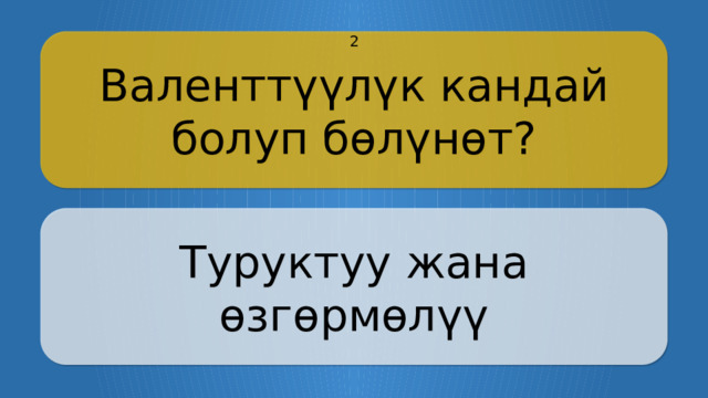 Валенттүүлүк кандай болуп бөлүнөт? 2 Туруктуу жана өзгөрмөлүү CLICK ON THE QUESTION BOX TO REVEAL THE ANSWER CLICK ON THE ANSWER BOX TO RETURN TO THE MAIN MENU  