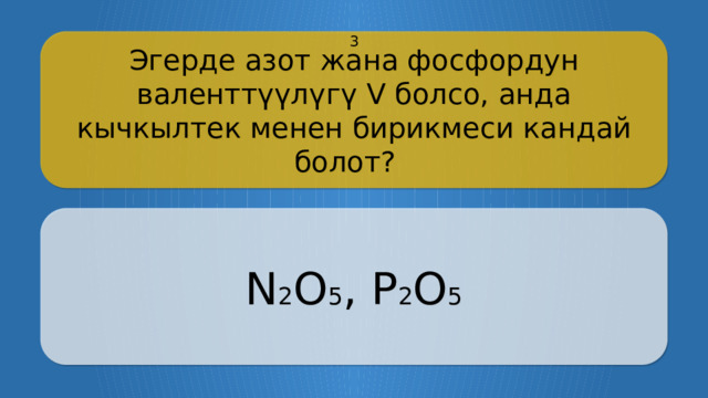 Эгерде азот жана фосфордун валенттүүлүгү V болсо, анда кычкылтек менен бирикмеси кандай болот? 3 N 2 O 5 , P 2 O 5 CLICK ON THE QUESTION BOX TO REVEAL THE ANSWER CLICK ON THE ANSWER BOX TO RETURN TO THE MAIN MENU  