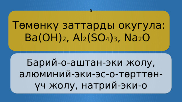 5 Төмөнкү заттарды окугула: Ba(OH) 2 , Al 2 (SO 4 ) 3 , Na 2 O Барий-о-аштан-эки жолу, алюминий-эки-эс-о-төрттөн-үч жолу, натрий-эки-о CLICK ON THE QUESTION BOX TO REVEAL THE ANSWER CLICK ON THE ANSWER BOX TO RETURN TO THE MAIN MENU  