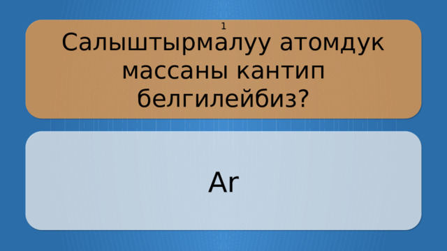 Салыштырмалуу атомдук массаны кантип белгилейбиз? 1 Ar CLICK ON THE QUESTION BOX TO REVEAL THE ANSWER CLICK ON THE ANSWER BOX TO RETURN TO THE MAIN MENU  