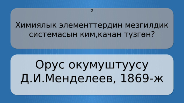 2 Химиялык элементтердин мезгилдик системасын ким,качан түзгөн? Орус окумуштуусу Д.И.Менделеев, 1869-ж CLICK ON THE QUESTION BOX TO REVEAL THE ANSWER CLICK ON THE ANSWER BOX TO RETURN TO THE MAIN MENU  