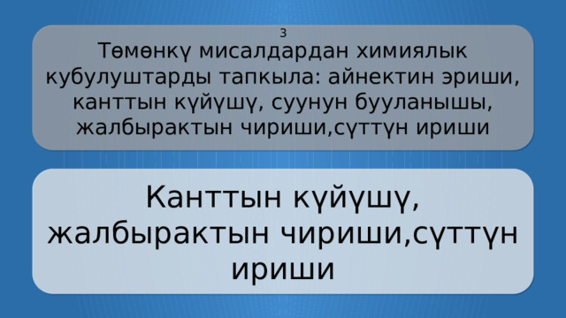 Төмөнкү мисалдардан химиялык кубулуштарды тапкыла: айнектин эриши, канттын күйүшү, суунун бууланышы, жалбырактын чириши,сүттүн ириши 3 Канттын күйүшү, жалбырактын чириши,сүттүн ириши CLICK ON THE QUESTION BOX TO REVEAL THE ANSWER CLICK ON THE ANSWER BOX TO RETURN TO THE MAIN MENU  