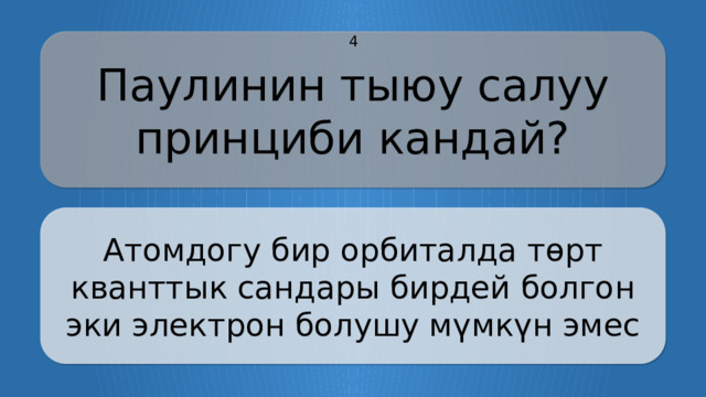 Паулинин тыюу салуу принциби кандай? 4 Атомдогу бир орбиталда төрт кванттык сандары бирдей болгон эки электрон болушу мүмкүн эмес CLICK ON THE QUESTION BOX TO REVEAL THE ANSWER CLICK ON THE ANSWER BOX TO RETURN TO THE MAIN MENU  