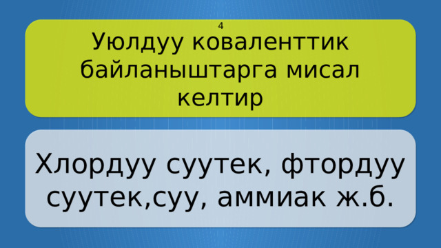Уюлдуу коваленттик байланыштарга мисал келтир 4 Хлордуу суутек, фтордуу суутек,суу, аммиак ж.б. CLICK ON THE QUESTION BOX TO REVEAL THE ANSWER CLICK ON THE ANSWER BOX TO RETURN TO THE MAIN MENU  