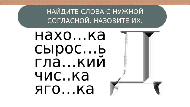 НАЙДИТЕ СЛОВА С НУЖНОЙ СОГЛАСНОЙ. НАЗОВИТЕ ИХ. нахо…ка сырос…ь гла…кий чис..ка яго…ка W 4 3 
