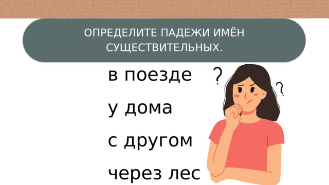 ОПРЕДЕЛИТЕ ПАДЕЖИ ИМЁН СУЩЕСТВИТЕЛЬНЫХ. в поезде у дома с другом через лес 