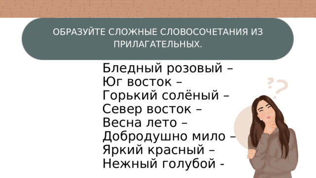 ОБРАЗУЙТЕ СЛОЖНЫЕ СЛОВОСОЧЕТАНИЯ ИЗ ПРИЛАГАТЕЛЬНЫХ. Бледный розовый – Юг восток – Горький солёный – Север восток – Весна лето – Добродушно мило – Яркий красный – Нежный голубой - 