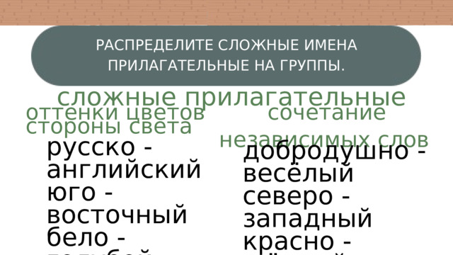 РАСПРЕДЕЛИТЕ СЛОЖНЫЕ ИМЕНА ПРИЛАГАТЕЛЬНЫЕ НА ГРУППЫ. сложные прилагательные оттенки цветов сочетание стороны света  независимых слов русско - английский юго - восточный бело - голубой беспечно - задорный кофейно - чайный добродушно - весёлый северо - западный красно - жёлтый клубнично - малиновый плодово - ягодный 