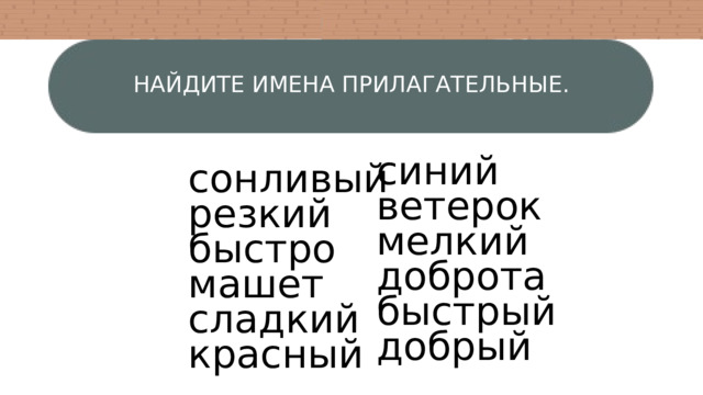 НАЙДИТЕ ИМЕНА ПРИЛАГАТЕЛЬНЫЕ. синий ветерок мелкий доброта быстрый добрый сонливый резкий быстро машет сладкий красный 