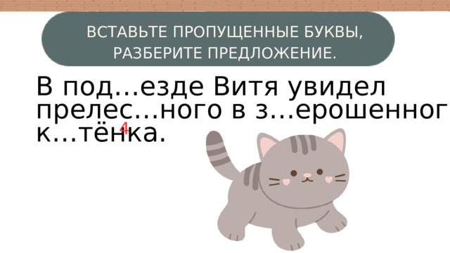 ВСТАВЬТЕ ПРОПУЩЕННЫЕ БУКВЫ, РАЗБЕРИТЕ ПРЕДЛОЖЕНИЕ. В под…езде Витя увидел прелес…ного в з…ерошенного к…тёнка. W 4 3 4 