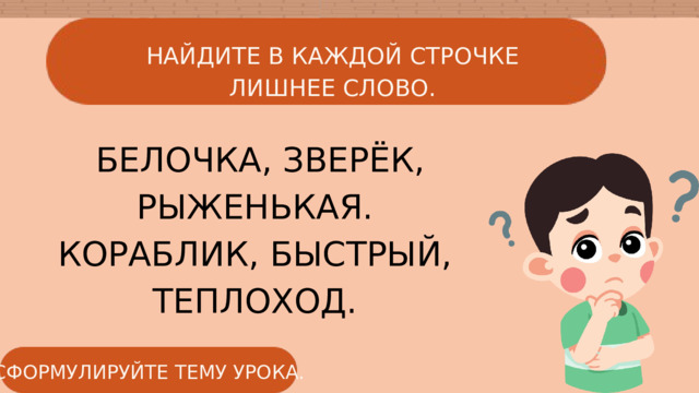 НАЙДИТЕ В КАЖДОЙ СТРОЧКЕ ЛИШНЕЕ СЛОВО.  БЕЛОЧКА, ЗВЕРЁК, РЫЖЕНЬКАЯ. КОРАБЛИК, БЫСТРЫЙ, ТЕПЛОХОД. СФОРМУЛИРУЙТЕ ТЕМУ УРОКА. 
