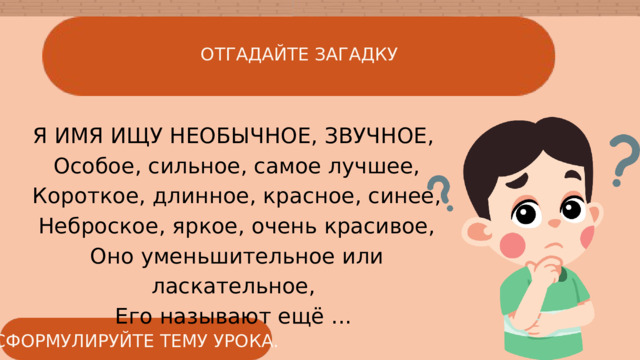 ОТГАДАЙТЕ ЗАГАДКУ Я ИМЯ ИЩУ НЕОБЫЧНОЕ, ЗВУЧНОЕ,  Особое, сильное, самое лучшее,  Короткое, длинное, красное, синее,  Неброское, яркое, очень красивое,  Оно уменьшительное или ласкательное,  Его называют ещё ... СФОРМУЛИРУЙТЕ ТЕМУ УРОКА. 