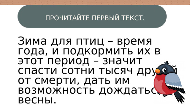 ПРОЧИТАЙТЕ ПЕРВЫЙ ТЕКСТ. W Зима для птиц – время года, и подкормить их в этот период – значит спасти сотни тысяч друзей от смерти, дать им возможность дождаться весны. 4 3 