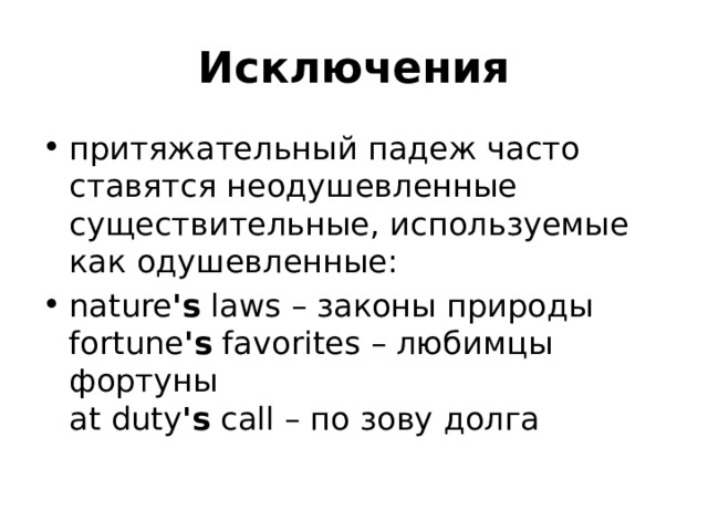Исключения притяжательный падеж часто ставятся неодушевленные существительные, используемые как одушевленные: nature 's  laws – законы природы  fortune 's  favorites – любимцы фортуны  at duty 's  call – по зову долга 