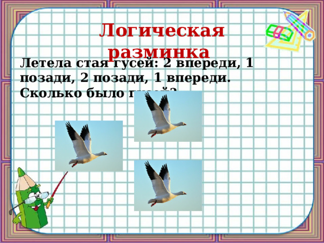 Логическая разминка Летела стая гусей: 2 впереди, 1 позади, 2 позади, 1 впереди. Сколько было гусей? 