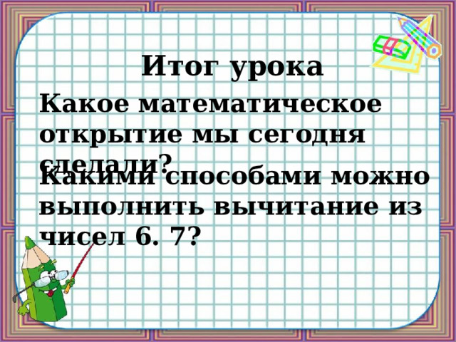Итог урока Какое математическое открытие мы сегодня сделали? Какими способами можно выполнить вычитание из чисел 6. 7? 