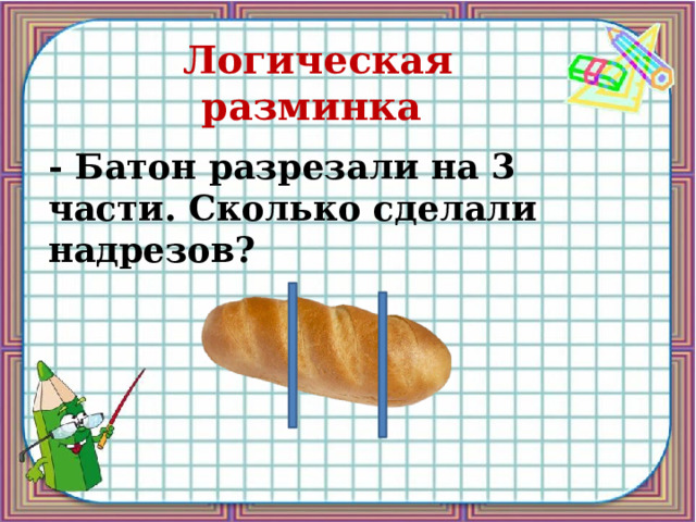 Логическая разминка - Батон разрезали на 3 части. Сколько сделали надрезов? 