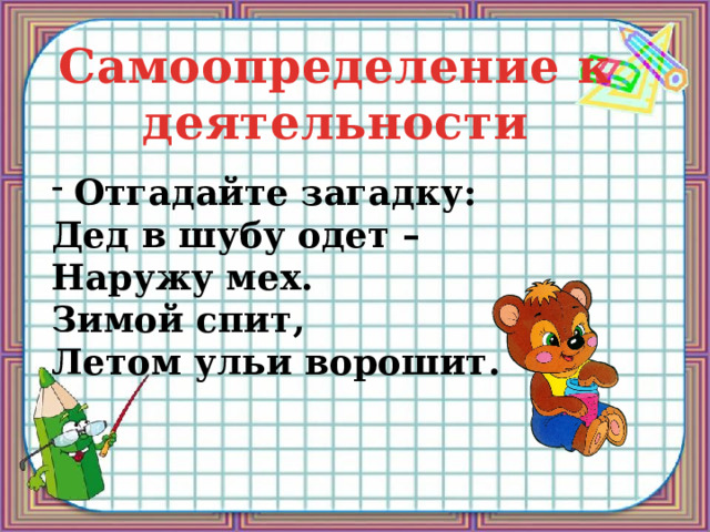 Самоопределение к деятельности Отгадайте загадку: Дед в шубу одет – Наружу мех. Зимой спит, Летом ульи ворошит. 