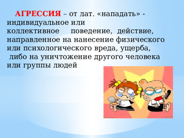          АГРЕССИЯ  – от лат. «нападать» - индивидуальное или коллективное     поведение,  действие, направленное на нанесение физического или психологического вреда, ущерба,   либо на уничтожение другого человека или группы людей   