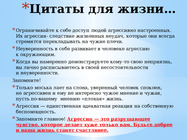 Правила подавления агрессивного поведения, разработанные для детей:    необходимо несколько раз глубоко вдохнуть, если почувствовал гнев;  не давать волю рукам, пока медленно не сосчитаешь до 10;  подумать, что будет потом, представить последствия своего поведения; каждое утро давать себе обещание не вступать в конфликты;  вечером подводить итоги прошедшего дня: хвалить себя, если день прошел спокойно; штрафовать себя за каждый срыв настроения и поведения; проводить закаливание организма, умываться холодной водой; тренировать волю. 