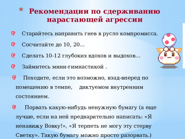 Экстренное вмешательство при агрессивных проявлениях Спокойное отношение в случае незначительной агрессии.  Акцентирование внимания на поступках (поведении), а не на личности.  Контроль над собственными негативными эмоциями. Снижение напряжения ситуации.  Обсуждение проступка.  Сохранение положительной репутации ребенка. Демонстрация модели неагрессивного поведения. 