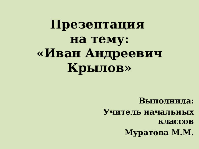 Презентация  на тему:  «Иван Андреевич Крылов» Выполнила: Учитель начальных классов Муратова М.М. 