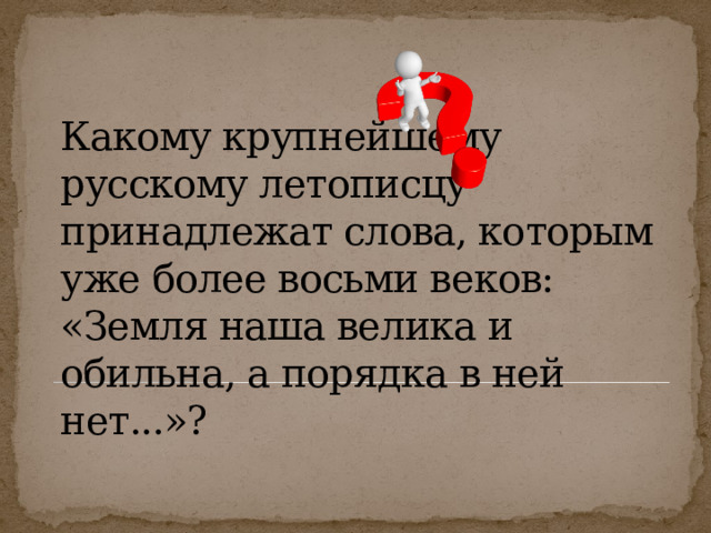 Какому крупнейшему русскому летописцу принадлежат слова, которым уже более восьми веков: «Земля наша велика и обильна, а порядка в ней нет...»? 
