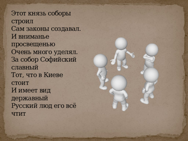 Этот князь соборы строил  Сам законы создавал.  И вниманье просвещенью  Очень много уделял.  За собор Софийский славный  Тот, что в Киеве стоит  И имеет вид державный  Русский люд его всё чтит   