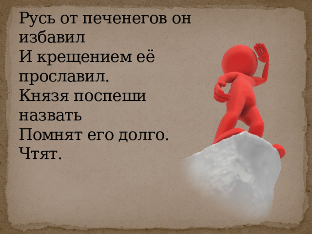 Русь от печенегов он избавил  И крещением её прославил.  Князя поспеши назвать  Помнят его долго. Чтят.   
