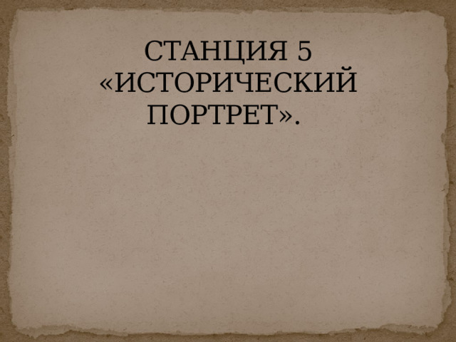 СТАНЦИЯ 5 «ИСТОРИЧЕСКИЙ ПОРТРЕТ». 