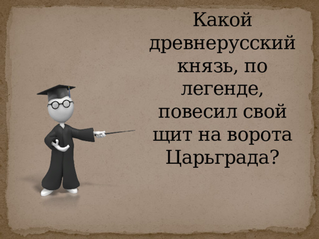 Какой древнерусский князь, по легенде, повесил свой щит на ворота Царьграда?   