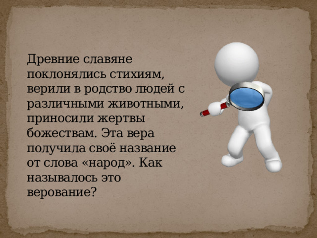 Древние славяне поклонялись стихиям, верили в родство людей с различными животными, приносили жертвы божествам. Эта вера получила своё название от слова «народ». Как называлось это верование? 