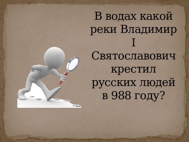 В водах какой реки Владимир I Святославович крестил русских людей в 988 году? 