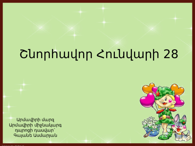 Շնորհավոր Հունվարի 28  Արմավիրի մարզ  Արմավիրի միջնակարգ դպրոցի դասվար` Գայանե Ասմարյան 