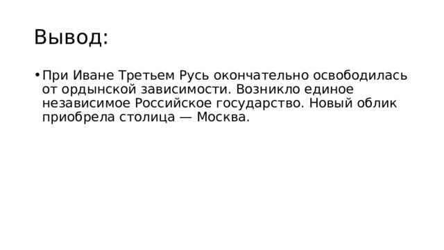 Вывод: При Иване Третьем Русь окончательно освободилась от ордынской зависимости. Возникло единое независимое Российское государство. Новый облик приобрела столица — Москва. 