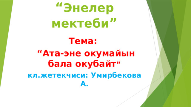 “ Энелер мектеби ” Тема: “ Ата-эне окумайын бала окубайт ” кл.жетекчиси: Умирбекова А. 