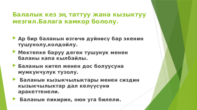 Балалык кез эң таттуу жана кызыктуу мезгил.Балага камкор бололу. Ар бир баланын өзгөчө дуйнөсү бар экенин тушунолу,колдойлу. Мектепке баруу деген тушунук менен баланы капа кылбайлы. Баланын китеп менен дос болуусуна мумкунчулук тузолу.  Баланын кызыкчылыктары менен сиздин кызыкчылыктар дал келүүсүнө аракеттенели.  Баланын пикирин, оюн уга билели. 