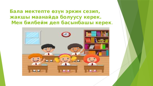 Бала мектепте өзүн эркин сезип, жакшы маанайда болуусу керек.  Мен билбейм деп басынбашы керек . 