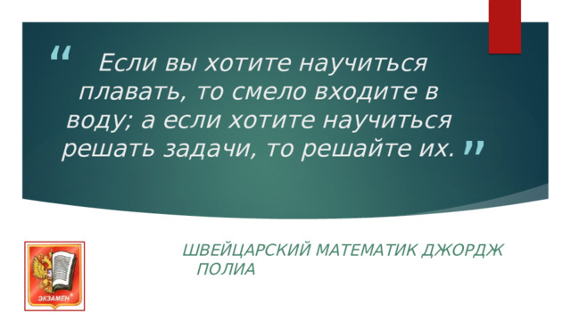   Если вы хотите научиться плавать, то смело входите в воду; а если хотите научиться решать задачи, то решайте их.   Швейцарский математик Джордж Полиа 