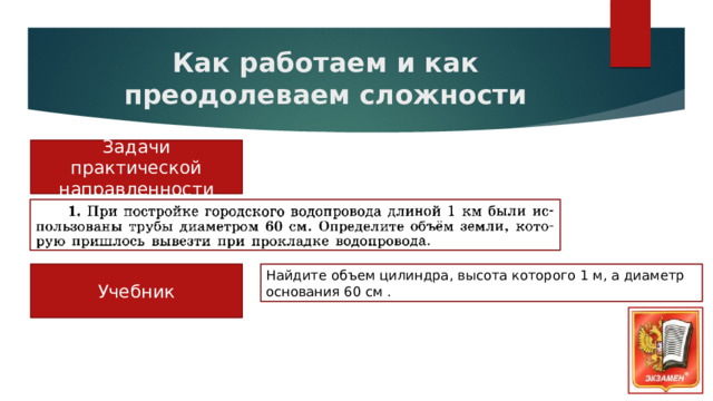 Как работаем и как преодолеваем сложности Задачи практической направленности Найдите объем цилиндра, высота которого 1 м, а диаметр основания 60 см . Учебник 