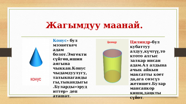  Жагымдуу маанай. Конус - бул мээнеткеч адам болот.Эмгекти сүйгөн,ишин аягына чыккан.Конус чыдамдуулугу,талыкпагандыгы,тыкандыгы.Буларды»эрудиттер» деп аташат. Цилиндр -бул кубаттуу алдуу,күчтүү,токтото алгыс залкар инсан адам.Ал алдына ачык айкын максатты коет да,ага сөзсүз жетишет.Булар мансапкор киши,даңкты сүйөт . 