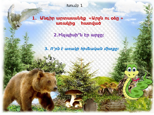 Խումբ 1 Անգիր արտասանեք «Արջն ու օձը » առակից հատված 2.Ինչպիսի°ն էր արջը: 3. Ո°րն է առակի հիմնական միտքը:  