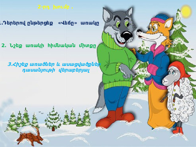 2-րդ խումբ . 1.Դերերով ընթերցեք «Վեճը» առակը 2. Նշեք առակի հիմնական միտքը 3.Հիշեք առածներ և ասացվածքներ  դասանյութի վերաբերյալ 