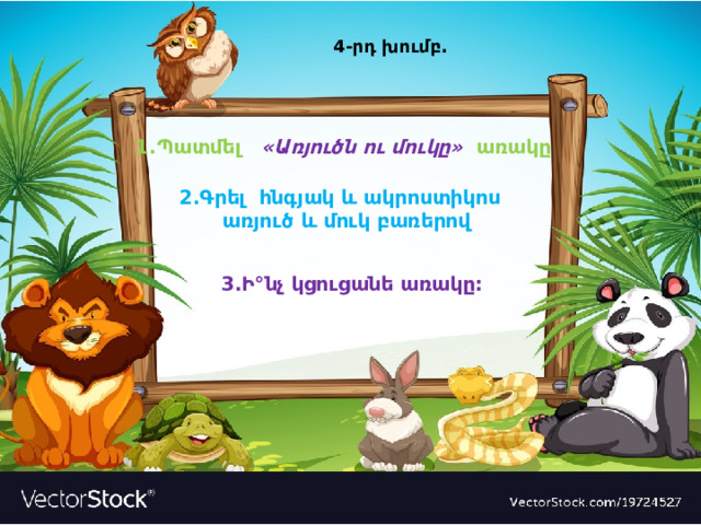 4-րդ խումբ. 1.Պատմել «Առյուծն ու մուկը» առակը 2.Գրել հնգյակ և ակրոստիկոս  առյուծ և մուկ բառերով  3.Ի°նչ կցուցանե առակը: 