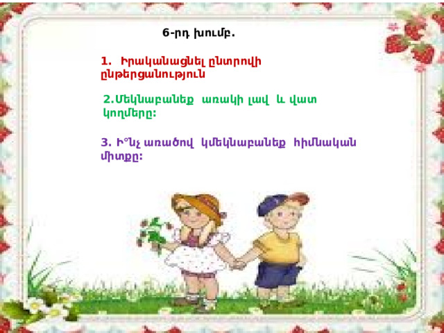 6-րդ խումբ. 1. Իրականացնել ընտրովի ընթերցանություն 2.Մեկնաբանեք առակի լավ և վատ կողմերը: 3. Ի°նչ առածով կմեկնաբանեք հիմնական միտքը: 