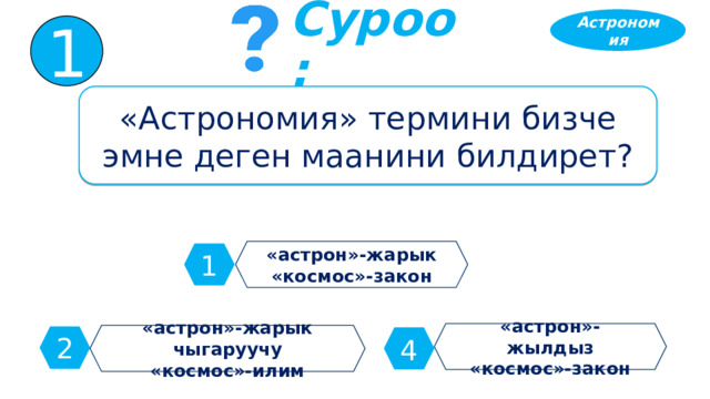 Астрономия 1 Суроо: «Астрономия» термини бизче эмне деген маанини билдирет? «астрон»-жарык «космос»-закон 1 «астрон»-жылдыз «космос»-закон «астрон»-жарык чыгаруучу «космос»-илим 2 4 