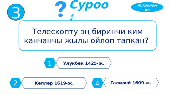 Астрономия 3 Суроо: Телескопту эң биринчи ким канчанчы жылы ойлоп тапкан? Улукбек 1425-ж. 1 Галилей 1609-ж. Кеплер 1619-ж. 2 4 